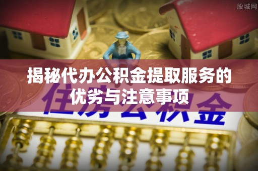 牡丹揭秘代办公积金提取服务的优劣与注意事项