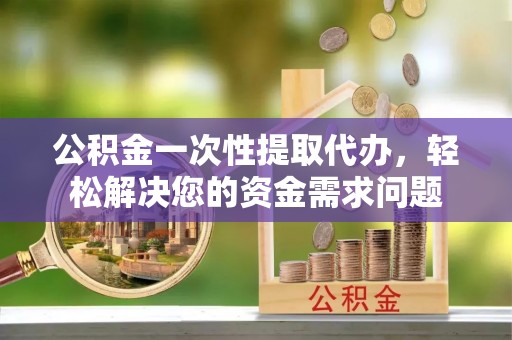 牡丹公积金一次性提取代办，轻松解决您的资金需求问题