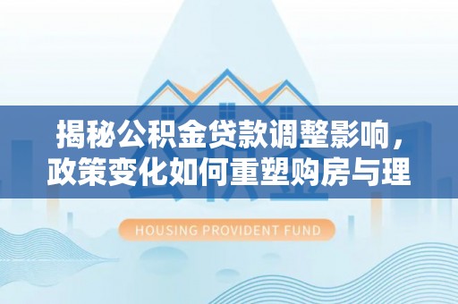 牡丹揭秘公积金贷款调整影响，政策变化如何重塑购房与理财规划