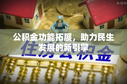 牡丹公积金功能拓展，助力民生发展的新引擎