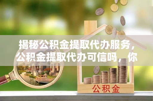 牡丹揭秘公积金提取代办服务，公积金提取代办可信吗，你需要知道的真相