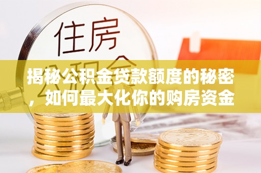 牡丹揭秘公积金贷款额度的秘密，如何最大化你的购房资金