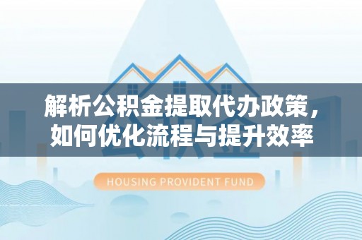 牡丹解析公积金提取代办政策，如何优化流程与提升效率