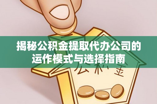 牡丹揭秘公积金提取代办公司的运作模式与选择指南