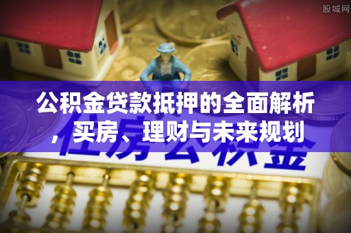 牡丹公积金贷款抵押的全面解析，买房、理财与未来规划