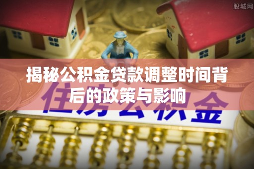 牡丹揭秘公积金贷款调整时间背后的政策与影响
