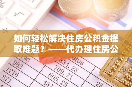 牡丹如何轻松解决住房公积金提取难题？——代办理住房公积金提取服务解析