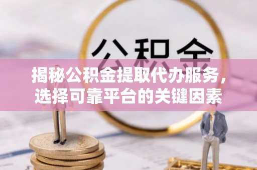 牡丹揭秘公积金提取代办服务，选择可靠平台的关键因素
