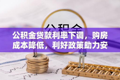 牡丹公积金贷款利率下调，购房成本降低，利好政策助力安居梦想