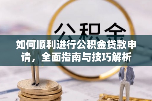 牡丹如何顺利进行公积金贷款申请，全面指南与技巧解析