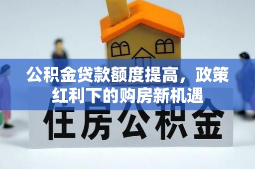 牡丹公积金贷款额度提高，政策红利下的购房新机遇