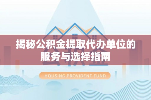 牡丹揭秘公积金提取代办单位的服务与选择指南