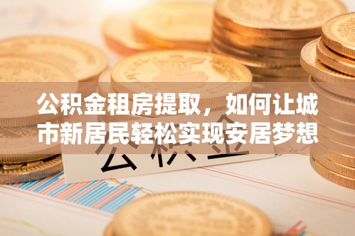 牡丹公积金租房提取，如何让城市新居民轻松实现安居梦想