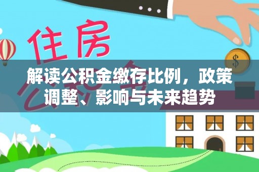 牡丹解读公积金缴存比例，政策调整、影响与未来趋势