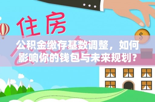 牡丹公积金缴存基数调整，如何影响你的钱包与未来规划？