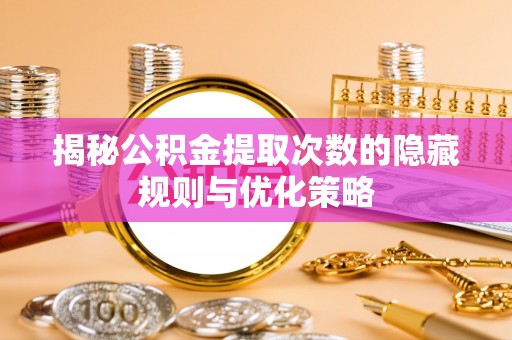 牡丹揭秘公积金提取次数的隐藏规则与优化策略