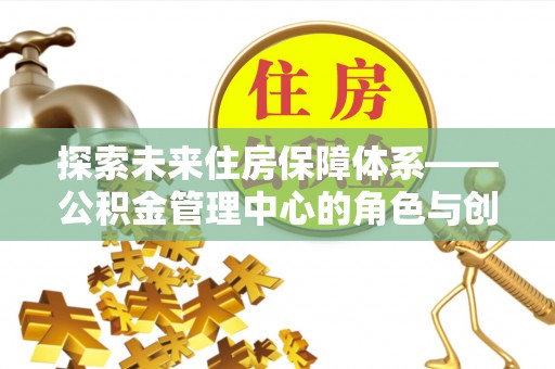 牡丹探索未来住房保障体系——公积金管理中心的角色与创新
