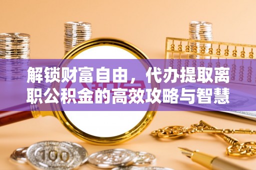 牡丹解锁财富自由，代办提取离职公积金的高效攻略与智慧选择