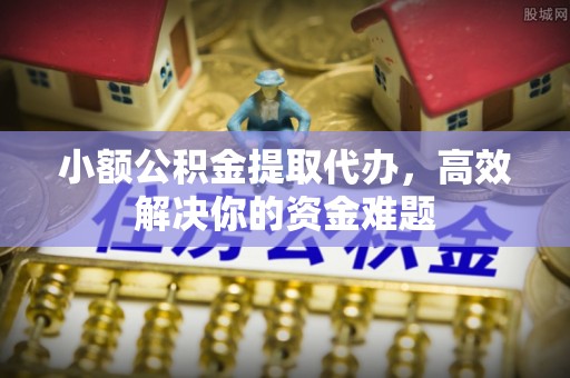 牡丹小额公积金提取代办，高效解决你的资金难题
