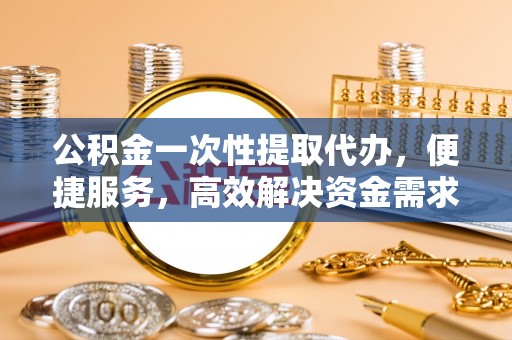 牡丹公积金一次性提取代办，便捷服务，高效解决资金需求
