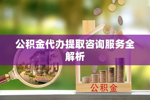 牡丹公积金代办提取咨询服务全解析