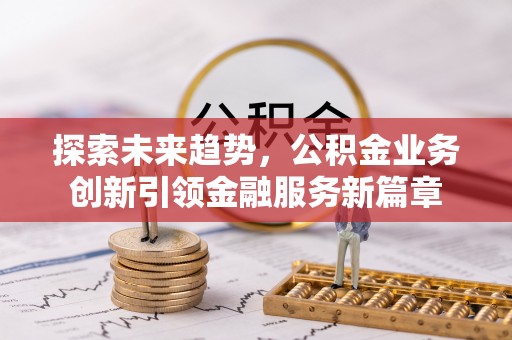 牡丹探索未来趋势，公积金业务创新引领金融服务新篇章