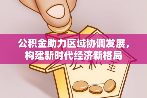 牡丹公积金助力区域协调发展，构建新时代经济新格局