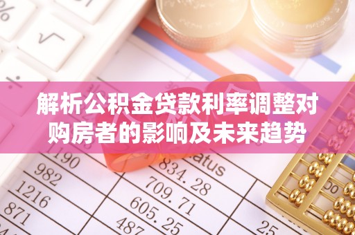 牡丹解析公积金贷款利率调整对购房者的影响及未来趋势