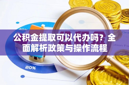 牡丹公积金提取可以代办吗？全面解析政策与操作流程
