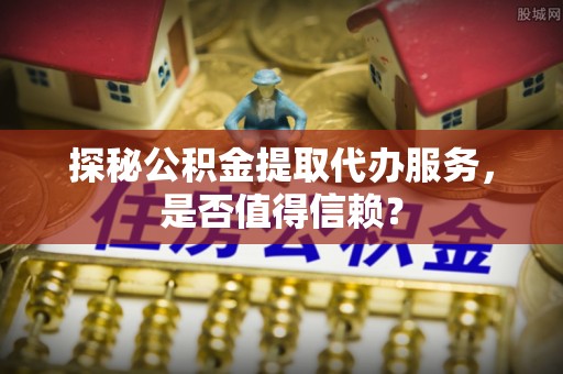 牡丹探秘公积金提取代办服务，是否值得信赖？