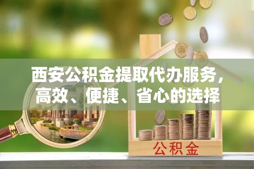 牡丹西安公积金提取代办服务，高效、便捷、省心的选择