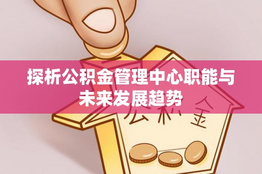 牡丹探析公积金管理中心职能与未来发展趋势