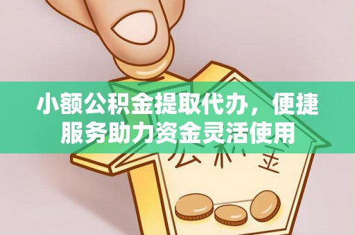 牡丹小额公积金提取代办，便捷服务助力资金灵活使用