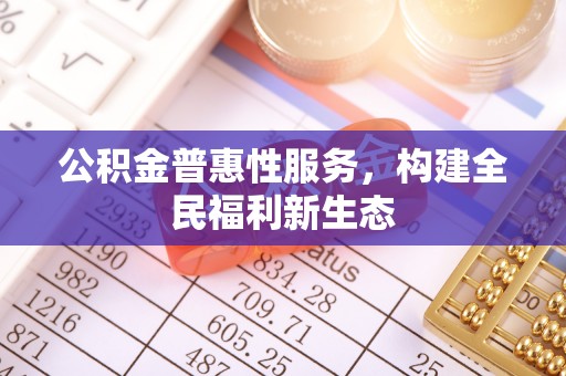牡丹公积金普惠性服务，构建全民福利新生态