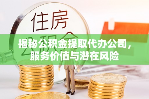 牡丹揭秘公积金提取代办公司，服务价值与潜在风险