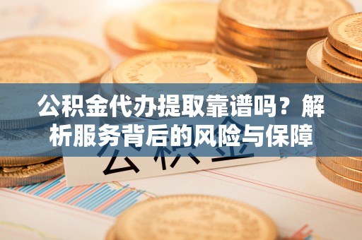 牡丹公积金代办提取靠谱吗？解析服务背后的风险与保障