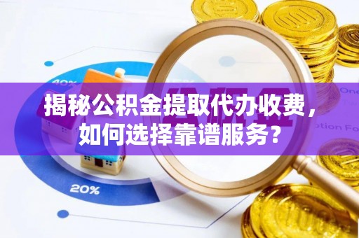 牡丹揭秘公积金提取代办收费，如何选择靠谱服务？