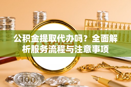 牡丹公积金提取代办吗？全面解析服务流程与注意事项