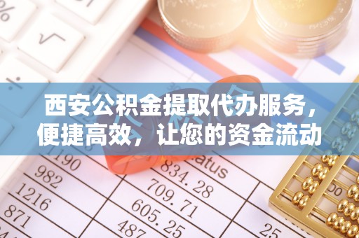 牡丹西安公积金提取代办服务，便捷高效，让您的资金流动无忧