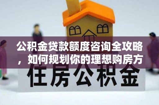 牡丹公积金贷款额度咨询全攻略，如何规划你的理想购房方案