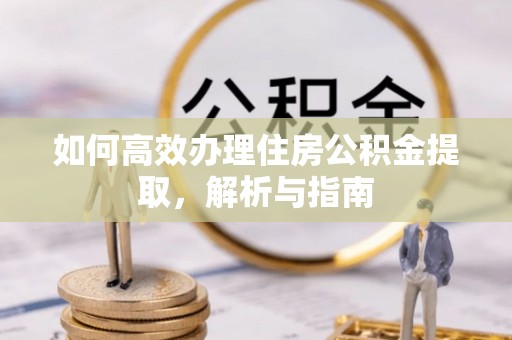 牡丹如何高效办理住房公积金提取，解析与指南