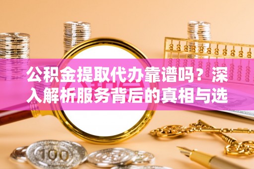 牡丹公积金提取代办靠谱吗？深入解析服务背后的真相与选择指南