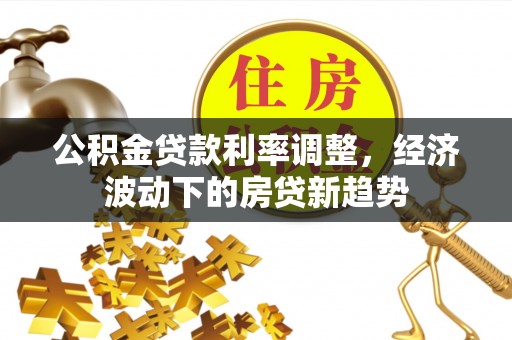 牡丹公积金贷款利率调整，经济波动下的房贷新趋势
