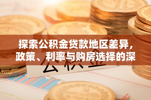 牡丹探索公积金贷款地区差异，政策、利率与购房选择的深度解析