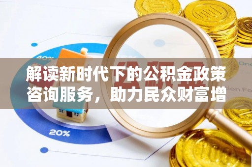 牡丹解读新时代下的公积金政策咨询服务，助力民众财富增值与安居梦想