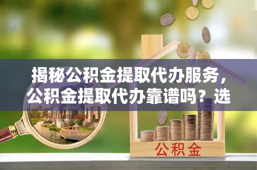牡丹揭秘公积金提取代办服务，公积金提取代办靠谱吗？选择需谨慎