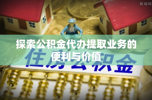 牡丹探索公积金代办提取业务的便利与价值