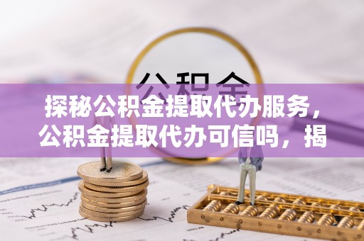 牡丹探秘公积金提取代办服务，公积金提取代办可信吗，揭秘真相与选择指南