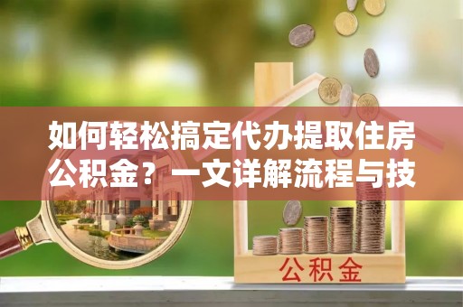 牡丹如何轻松搞定代办提取住房公积金？一文详解流程与技巧