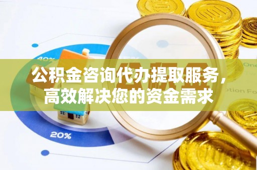 牡丹公积金咨询代办提取服务，高效解决您的资金需求